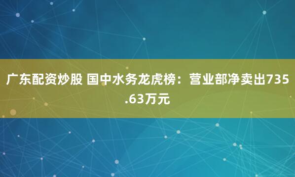 广东配资炒股 国中水务龙虎榜：营业部净卖出735.63万元