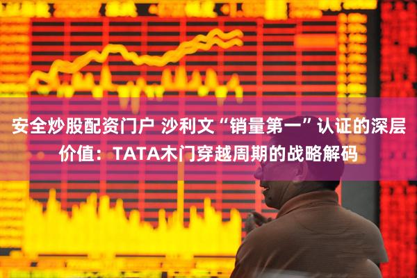 安全炒股配资门户 沙利文“销量第一”认证的深层价值：TATA木门穿越周期的战略解码