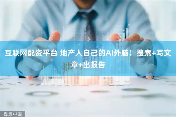 互联网配资平台 地产人自己的AI外脑！搜索+写文章+出报告