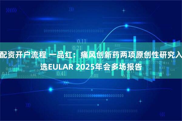 配资开户流程 一品红：痛风创新药两项原创性研究入选EULAR 2025年会多场报告