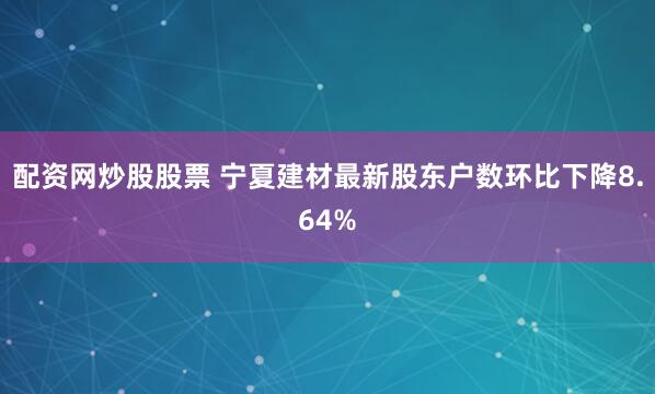 配资网炒股股票 宁夏建材最新股东户数环比下降8.64%