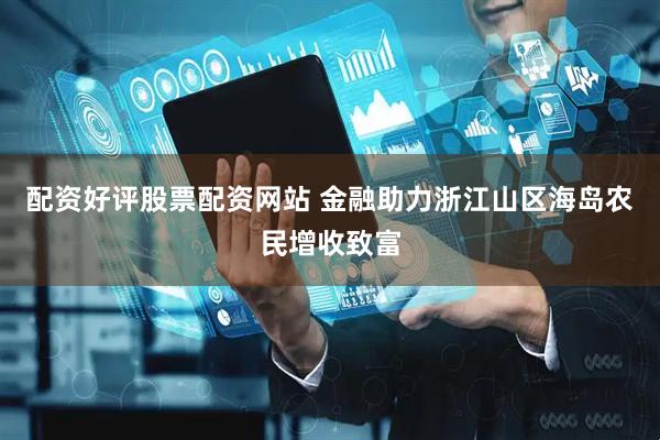 配资好评股票配资网站 金融助力浙江山区海岛农民增收致富
