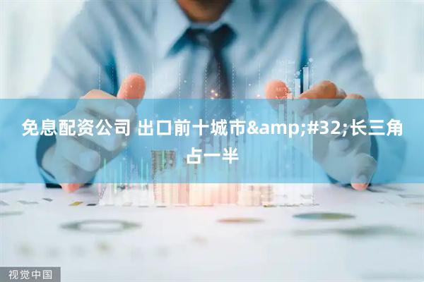 免息配资公司 出口前十城市&#32;长三角占一半