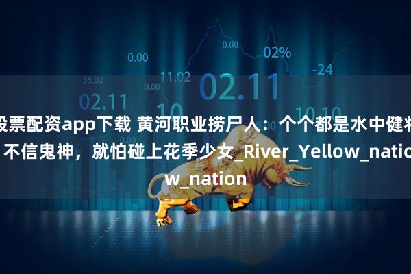 股票配资app下载 黄河职业捞尸人：个个都是水中健将，不信鬼神，就怕碰上花季少女_River_Yellow_nation