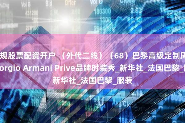 正规股票配资开户 （外代二线）（68）巴黎高级定制周——Giorgio Armani Prive品牌时装秀_新华社_法国巴黎_服装