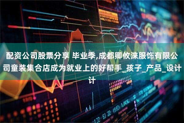 配资公司股票分享 毕业季,成都卿攸涞服饰有限公司童装集合店成为就业上的好帮手_孩子_产品_设计