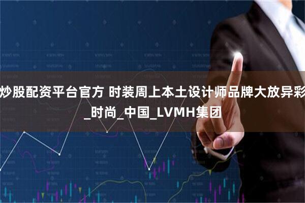 炒股配资平台官方 时装周上本土设计师品牌大放异彩_时尚_中国_LVMH集团