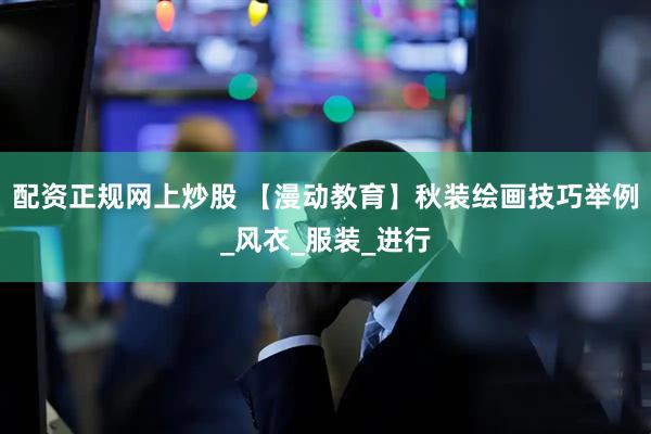 配资正规网上炒股 【漫动教育】秋装绘画技巧举例_风衣_服装_进行