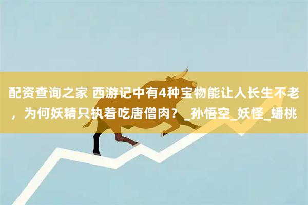 配资查询之家 西游记中有4种宝物能让人长生不老，为何妖精只执着吃唐僧肉？_孙悟空_妖怪_蟠桃