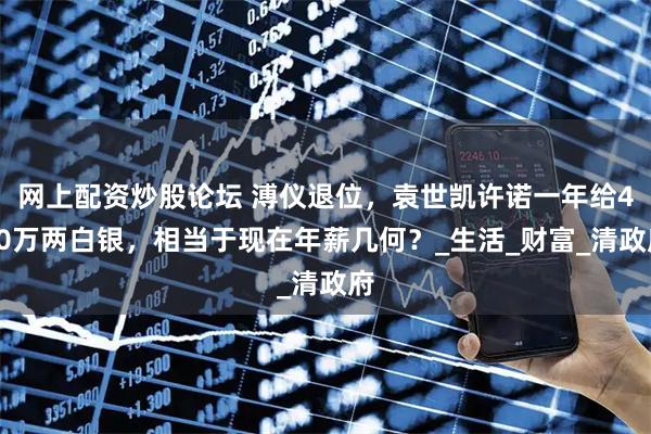 网上配资炒股论坛 溥仪退位，袁世凯许诺一年给400万两白银，相当于现在年薪几何？_生活_财富_清政府