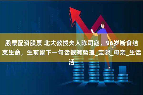 股票配资股票 北大教授夫人陈司寇，96岁断食结束生命，生前留下一句话很有哲理_宝熙_母亲_生活