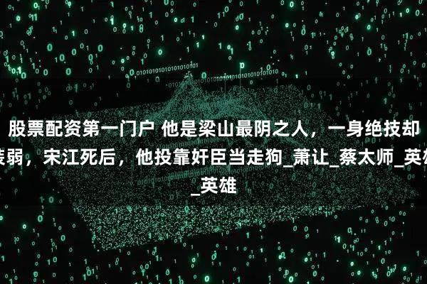 股票配资第一门户 他是梁山最阴之人，一身绝技却装弱，宋江死后，他投靠奸臣当走狗_萧让_蔡太师_英雄