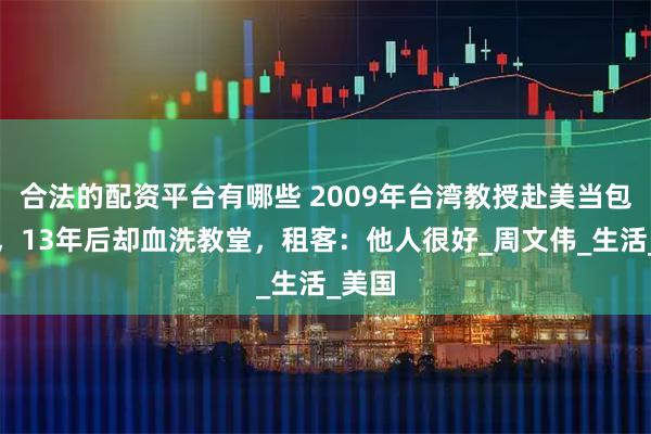 合法的配资平台有哪些 2009年台湾教授赴美当包租公，13年后却血洗教堂，租客：他人很好_周文伟_生活_美国