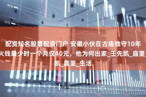 配资知名股票配资门户 安徽小伙在古庙独守10年，香火钱最少时一个月仅40元，他为何出家_王先凯_庙里_生活