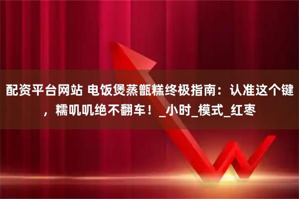 配资平台网站 电饭煲蒸甑糕终极指南：认准这个键，糯叽叽绝不翻车！_小时_模式_红枣