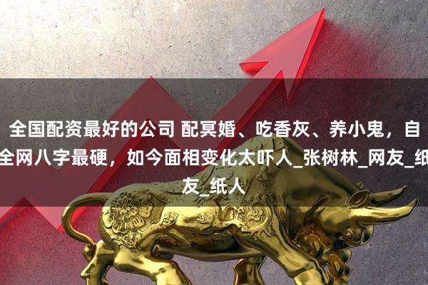 全国配资最好的公司 配冥婚、吃香灰、养小鬼，自称全网八字最硬，如今面相变化太吓人_张树林_网友_纸人