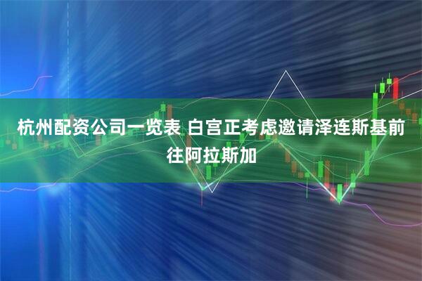 杭州配资公司一览表 白宫正考虑邀请泽连斯基前往阿拉斯加