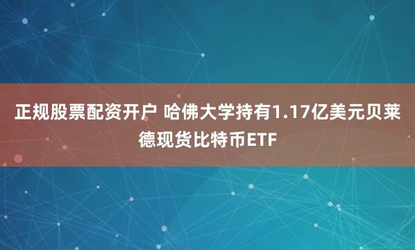正规股票配资开户 哈佛大学持有1.17亿美元贝莱德现货比特币ETF