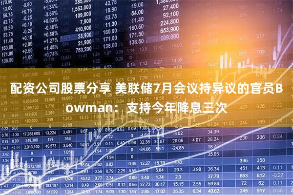 配资公司股票分享 美联储7月会议持异议的官员Bowman：支持今年降息三次
