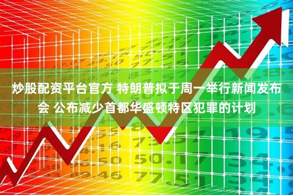 炒股配资平台官方 特朗普拟于周一举行新闻发布会 公布减少首都华盛顿特区犯罪的计划