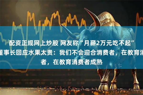 配资正规网上炒股 网友称“月薪2万元吃不起”，百果园董事长回应水果太贵：我们不会迎合消费者，在教育消费者成熟