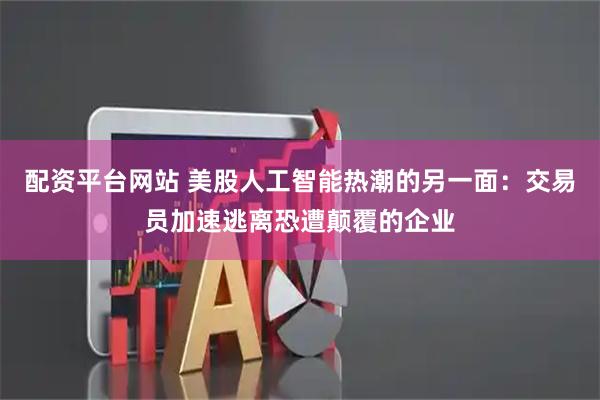 配资平台网站 美股人工智能热潮的另一面：交易员加速逃离恐遭颠覆的企业