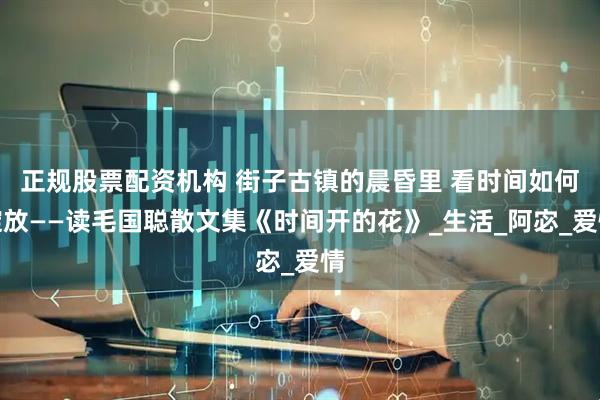 正规股票配资机构 街子古镇的晨昏里 看时间如何绽放——读毛国聪散文集《时间开的花》_生活_阿宓_爱情