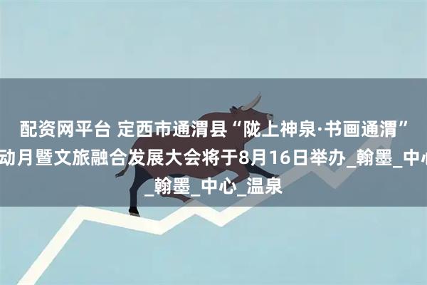 配资网平台 定西市通渭县“陇上神泉·书画通渭”文化活动月暨文旅融合发展大会将于8月16日举办_翰墨_中心_温泉