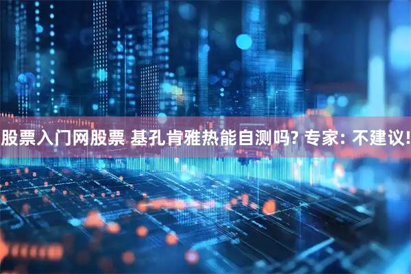 股票入门网股票 基孔肯雅热能自测吗? 专家: 不建议!
