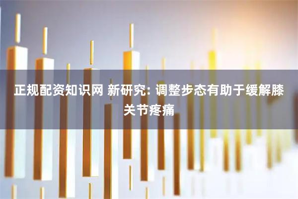 正规配资知识网 新研究: 调整步态有助于缓解膝关节疼痛