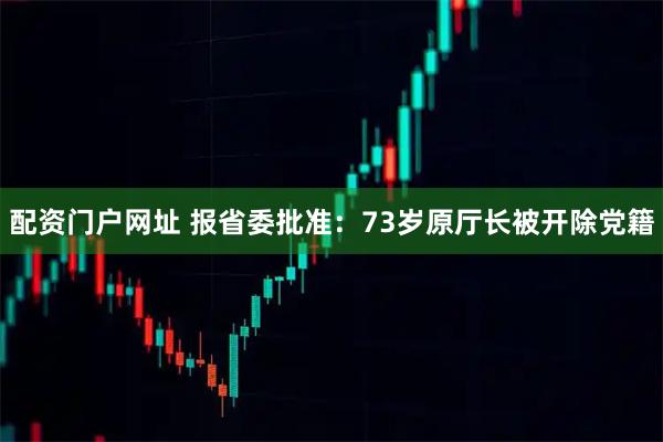 配资门户网址 报省委批准：73岁原厅长被开除党籍