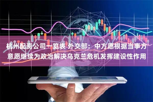 杭州配资公司一览表 外交部：中方愿根据当事方意愿继续为政治解决乌克兰危机发挥建设性作用