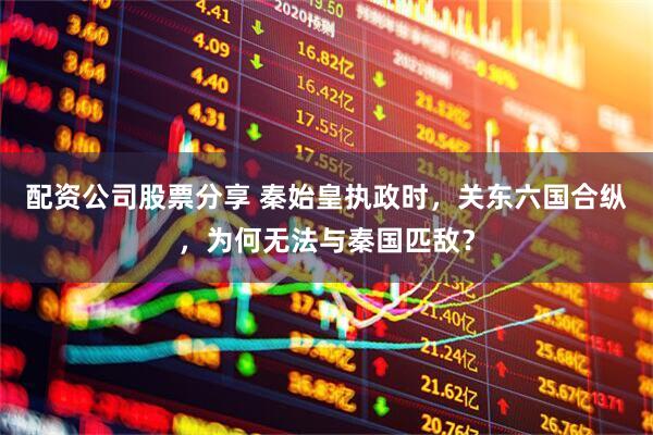 配资公司股票分享 秦始皇执政时，关东六国合纵，为何无法与秦国匹敌？