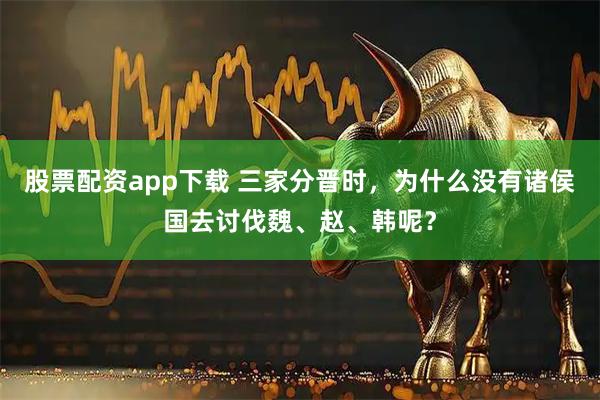 股票配资app下载 三家分晋时，为什么没有诸侯国去讨伐魏、赵、韩呢？