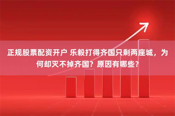 正规股票配资开户 乐毅打得齐国只剩两座城，为何却灭不掉齐国？原因有哪些？