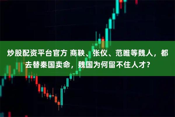 炒股配资平台官方 商鞅、张仪、范睢等魏人，都去替秦国卖命，魏国为何留不住人才？