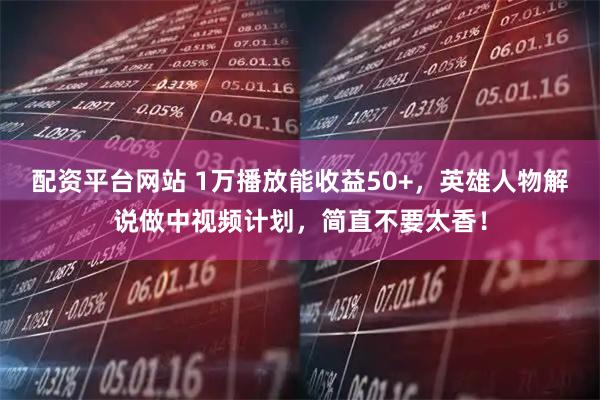 配资平台网站 1万播放能收益50+，英雄人物解说做中视频计划，简直不要太香！