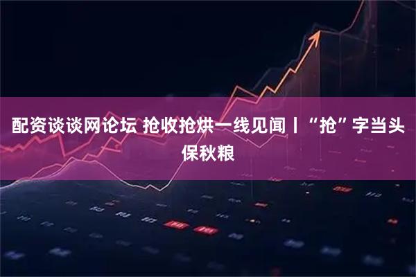 配资谈谈网论坛 抢收抢烘一线见闻丨“抢”字当头保秋粮
