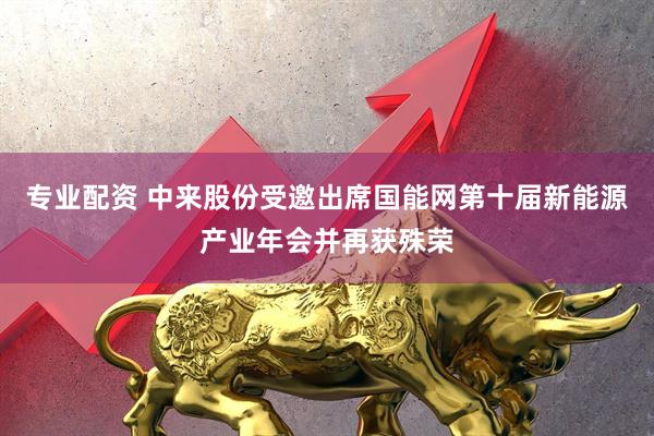 专业配资 中来股份受邀出席国能网第十届新能源产业年会并再获殊荣
