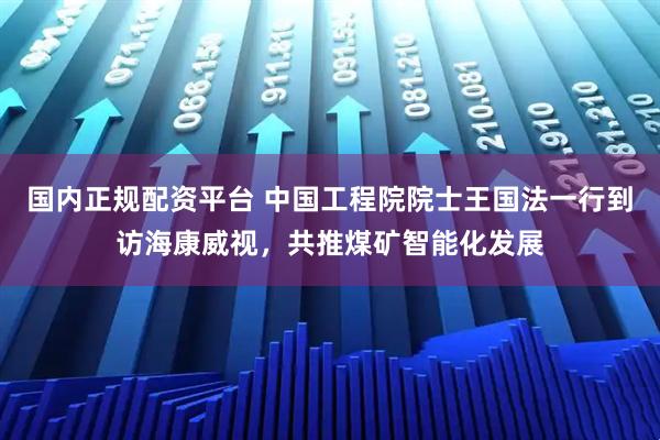 国内正规配资平台 中国工程院院士王国法一行到访海康威视，共推煤矿智能化发展