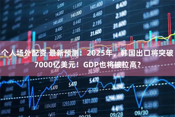 个人场外配资 最新预测：2025年，韩国出口将突破7000亿美元！GDP也将被拉高？