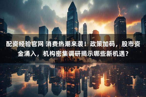 配资经验官网 消费热潮来袭！政策加码，股市资金涌入，机构密集调研揭示哪些新机遇？