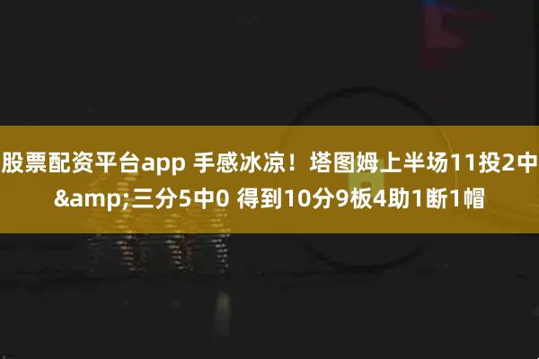 股票配资平台app 手感冰凉！塔图姆上半场11投2中&三分5中0 得到10分9板4助1断1帽