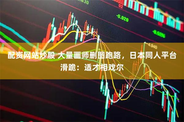 配资网站炒股 大量画师删图跑路，日本同人平台滑跪：适才相戏尔