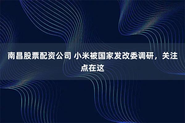 南昌股票配资公司 小米被国家发改委调研，关注点在这