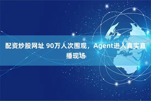 配资炒股网址 90万人次围观，Agent进入真实直播现场